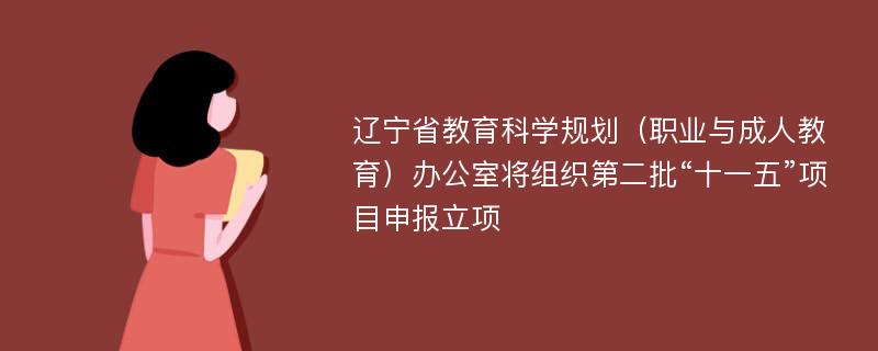 辽宁省教育科学规划（职业与成人教育）办公室将组织第二批“十一五”项目申报立项