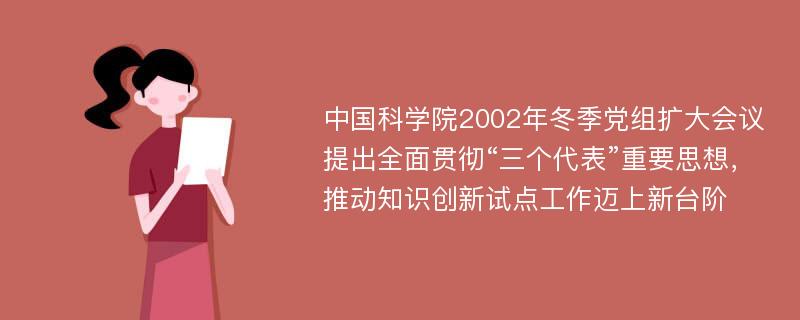 中国科学院2002年冬季党组扩大会议提出全面贯彻“三个代表”重要思想，推动知识创新试点工作迈上新台阶