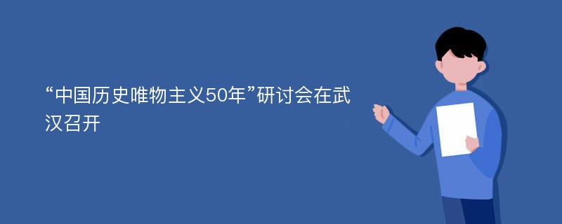 “中国历史唯物主义50年”研讨会在武汉召开