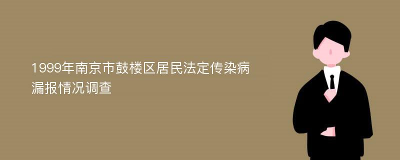 1999年南京市鼓楼区居民法定传染病漏报情况调查