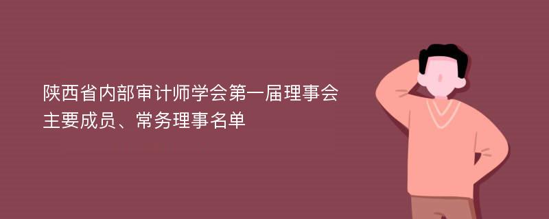 陕西省内部审计师学会第一届理事会主要成员、常务理事名单