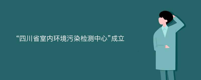 “四川省室内环境污染检测中心”成立