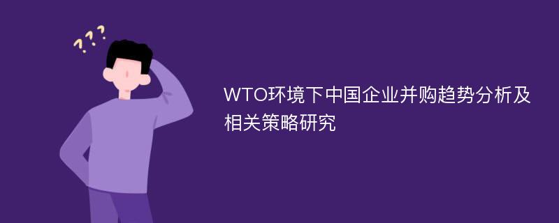 WTO环境下中国企业并购趋势分析及相关策略研究