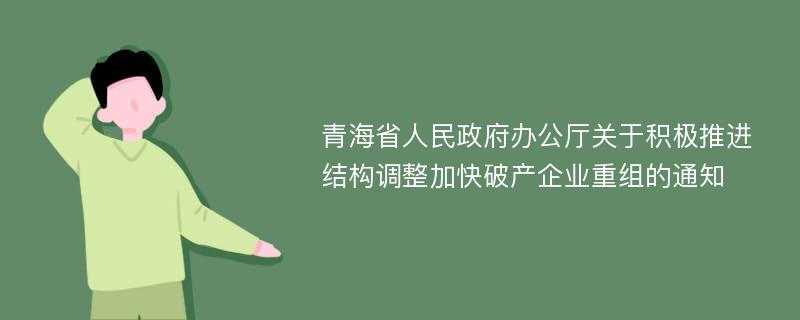 青海省人民政府办公厅关于积极推进结构调整加快破产企业重组的通知