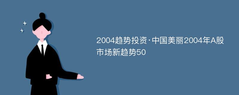 2004趋势投资·中国美丽2004年A股市场新趋势50