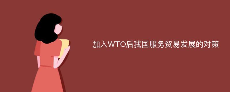 加入WTO后我国服务贸易发展的对策