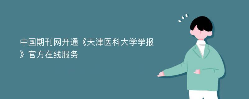中国期刊网开通《天津医科大学学报》官方在线服务